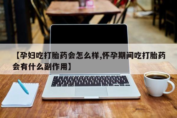流产药叫什么名字微信怎么购买【孕妇吃打胎药会怎么样,怀孕期间吃打胎药会有什么副作用】