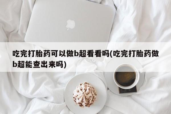 流产药叫什么名字微信怎么购买吃完打胎药可以做b超看看吗(吃完打胎药做b超能查出来吗)