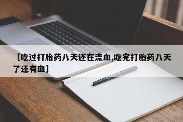 流产药叫什么名字微信怎么购买【吃过打胎药八天还在流血,吃完打胎药八天了还有血】