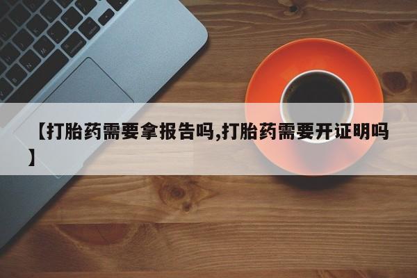 流产药叫什么名字微信怎么购买【打胎药需要拿报告吗,打胎药需要开证明吗】