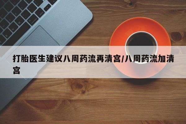 流产药叫什么名字微信怎么购买打胎医生建议八周药流再清宫/八周药流加清宫