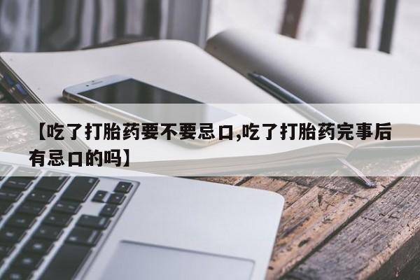 流产药叫什么名字微信怎么购买【吃了打胎药要不要忌口,吃了打胎药完事后有忌口的吗】