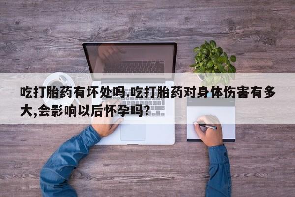 流产药叫什么名字微信怎么购买吃打胎药有坏处吗.吃打胎药对身体伤害有多大,会影响以后怀孕吗？