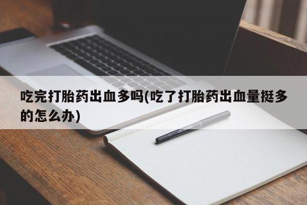 流产药叫什么名字微信怎么购买吃完打胎药出血多吗(吃了打胎药出血量挺多的怎么办)