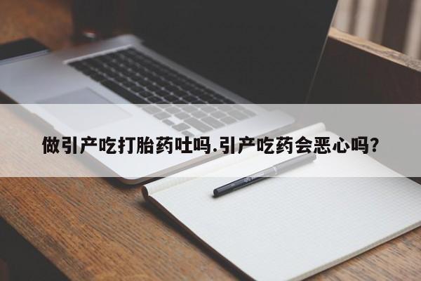 流产药叫什么名字微信怎么购买做引产吃打胎药吐吗.引产吃药会恶心吗？