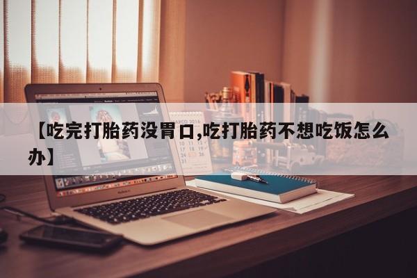 流产药叫什么名字微信怎么购买【吃完打胎药没胃口,吃打胎药不想吃饭怎么办】