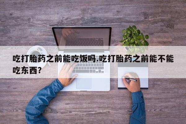 流产药叫什么名字微信怎么购买吃打胎药之前能吃饭吗.吃打胎药之前能不能吃东西？