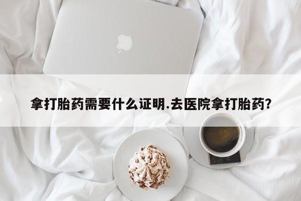 流产药叫什么名字微信怎么购买拿打胎药需要什么证明.去医院拿打胎药？