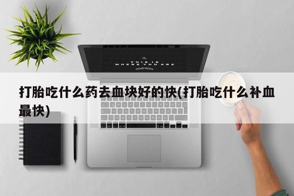 流产药叫什么名字微信怎么购买打胎吃什么药去血块好的快(打胎吃什么补血最快)