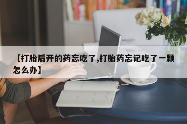 流产药叫什么名字微信怎么购买【打胎后开的药忘吃了,打胎药忘记吃了一颗怎么办】