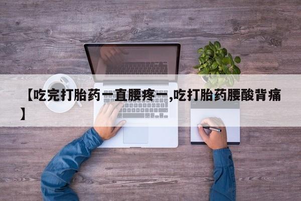流产药叫什么名字微信怎么购买【吃完打胎药一直腰疼一,吃打胎药腰酸背痛】