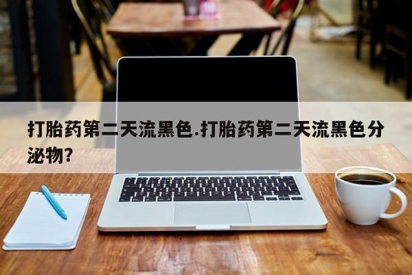 流产药叫什么名字微信怎么购买打胎药第二天流黑色.打胎药第二天流黑色分泌物？