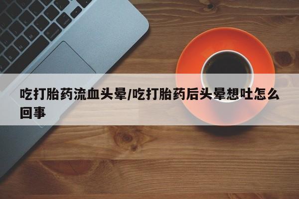 流产药叫什么名字微信怎么购买吃打胎药流血头晕/吃打胎药后头晕想吐怎么回事