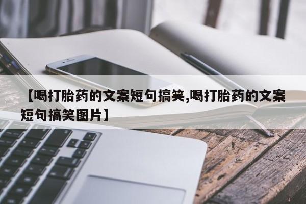 流产药叫什么名字微信怎么购买【喝打胎药的文案短句搞笑,喝打胎药的文案短句搞笑图片】
