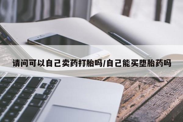 流产药叫什么名字微信怎么购买请问可以自己卖药打胎吗/自己能买堕胎药吗