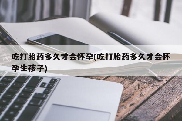 流产药叫什么名字微信怎么购买吃打胎药多久才会怀孕(吃打胎药多久才会怀孕生孩子)
