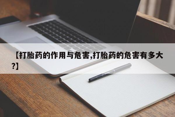 流产药叫什么名字微信怎么购买【打胎药的作用与危害,打胎药的危害有多大?】