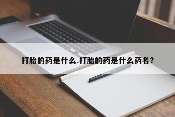 流产药叫什么名字微信怎么购买打胎的药是什么.打胎的药是什么药名？