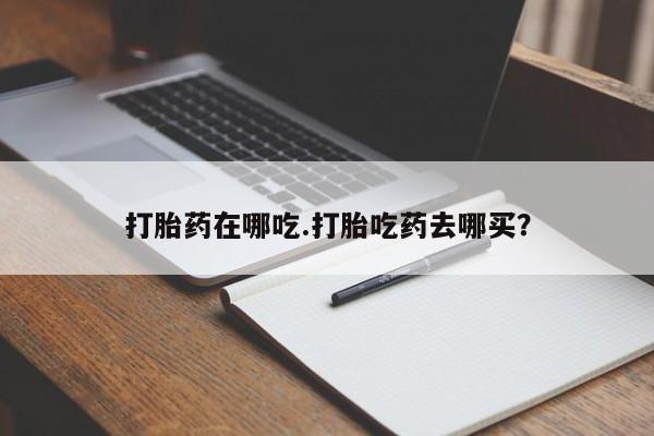 流产药叫什么名字微信怎么购买打胎药在哪吃.打胎吃药去哪买？