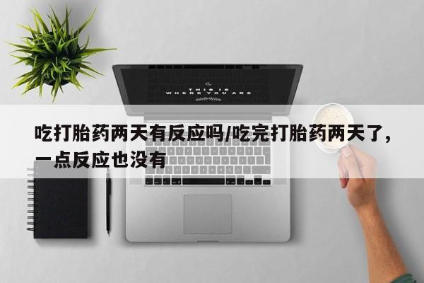 流产药叫什么名字微信怎么购买吃打胎药两天有反应吗/吃完打胎药两天了,一点反应也没有