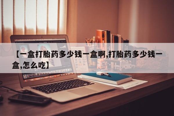 流产药叫什么名字微信怎么购买【一盒打胎药多少钱一盒啊,打胎药多少钱一盒,怎么吃】