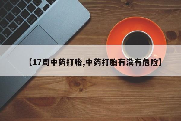 流产药叫什么名字微信怎么购买【17周中药打胎,中药打胎有没有危险】