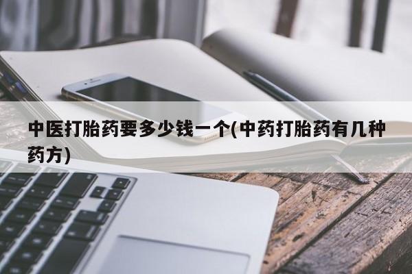 流产药叫什么名字微信怎么购买中医打胎药要多少钱一个(中药打胎药有几种药方)