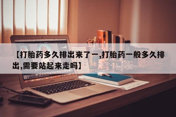 流产药叫什么名字微信怎么购买【打胎药多久排出来了一,打胎药一般多久排出,需要站起来走吗】