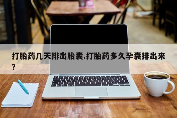 流产药叫什么名字微信怎么购买打胎药几天排出胎囊.打胎药多久孕囊排出来？