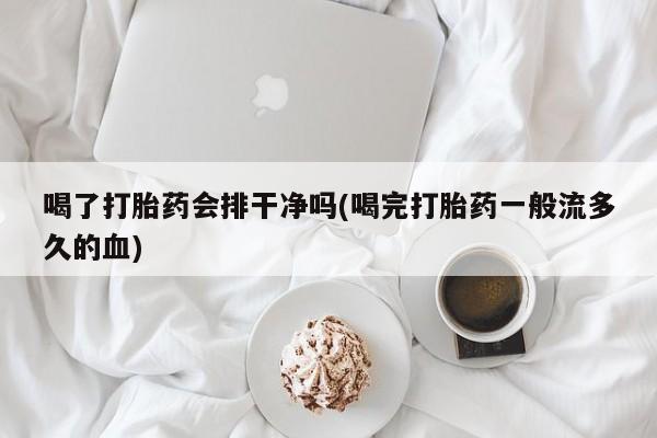 流产药叫什么名字微信怎么购买喝了打胎药会排干净吗(喝完打胎药一般流多久的血)