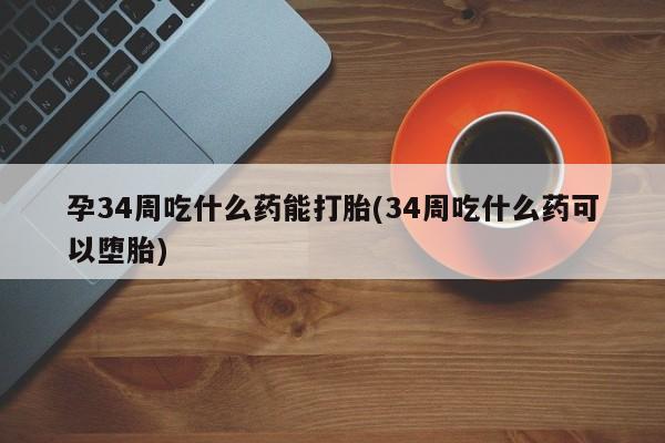 流产药叫什么名字微信怎么购买孕34周吃什么药能打胎(34周吃什么药可以堕胎)