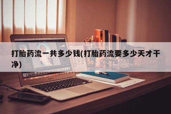 流产药叫什么名字微信怎么购买打胎药流一共多少钱(打胎药流要多少天才干净)