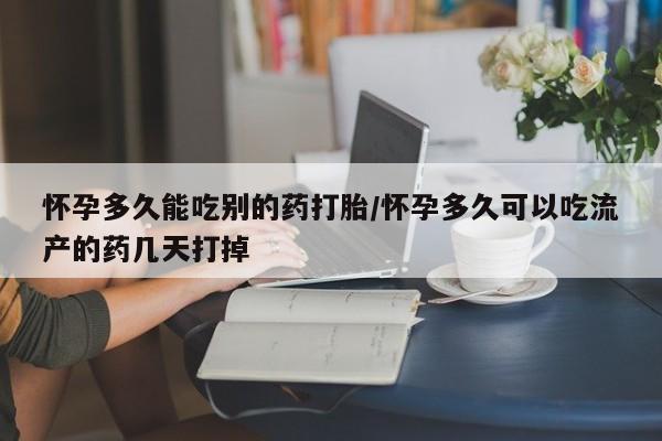 流产药叫什么名字微信怎么购买怀孕多久能吃别的药打胎/怀孕多久可以吃流产的药几天打掉