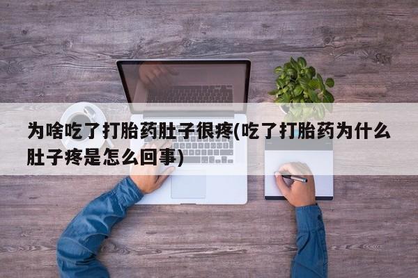 流产药叫什么名字微信怎么购买为啥吃了打胎药肚子很疼(吃了打胎药为什么肚子疼是怎么回事)