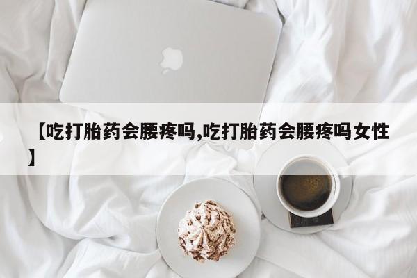 流产药叫什么名字微信怎么购买【吃打胎药会腰疼吗,吃打胎药会腰疼吗女性】