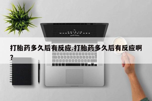 流产药叫什么名字微信怎么购买打胎药多久后有反应.打胎药多久后有反应啊？