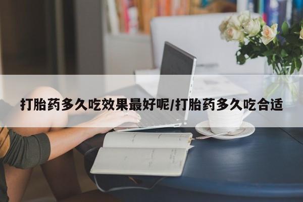 流产药叫什么名字微信怎么购买打胎药多久吃效果最好呢/打胎药多久吃合适