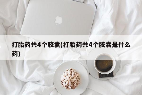 流产药叫什么名字微信怎么购买打胎药共4个胶囊(打胎药共4个胶囊是什么药)
