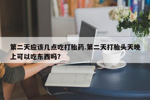 流产药叫什么名字微信怎么购买第二天应该几点吃打胎药.第二天打胎头天晚上可以吃东西吗？