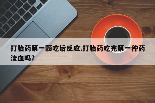 流产药叫什么名字微信怎么购买打胎药第一颗吃后反应.打胎药吃完第一种药流血吗？