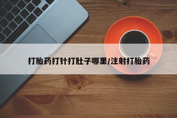 流产药叫什么名字微信怎么购买打胎药打针打肚子哪里/注射打胎药