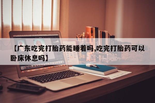 流产药叫什么名字微信怎么购买【广东吃完打胎药能睡着吗,吃完打胎药可以卧床休息吗】
