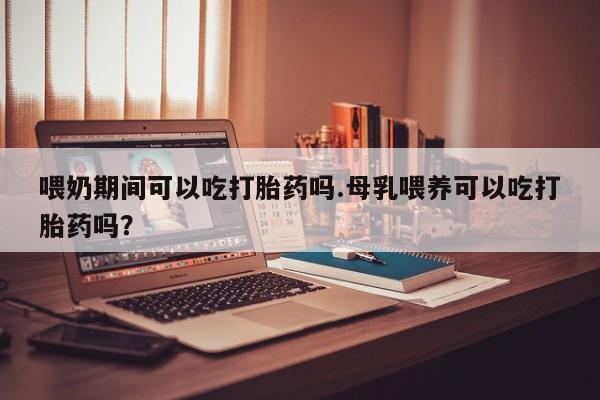 流产药叫什么名字微信怎么购买喂奶期间可以吃打胎药吗.母乳喂养可以吃打胎药吗？