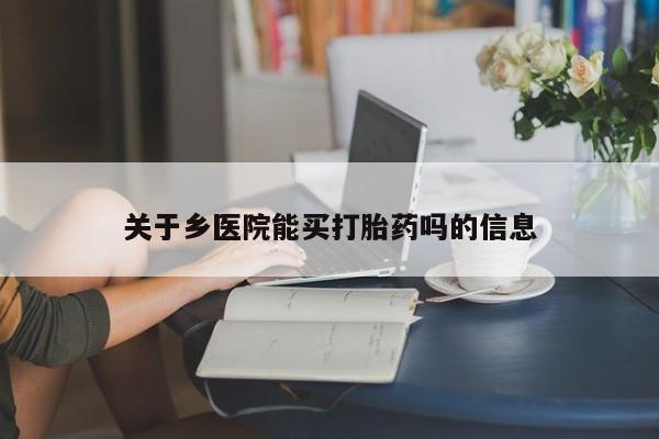 流产药叫什么名字微信怎么购买关于乡医院能买打胎药吗的信息