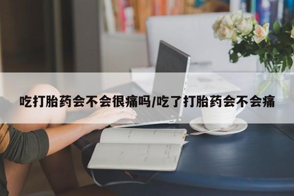 流产药叫什么名字微信怎么购买吃打胎药会不会很痛吗/吃了打胎药会不会痛