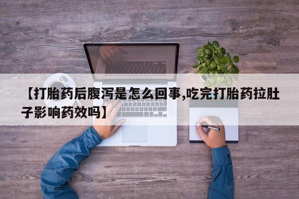 流产药叫什么名字微信怎么购买【打胎药后腹泻是怎么回事,吃完打胎药拉肚子影响药效吗】