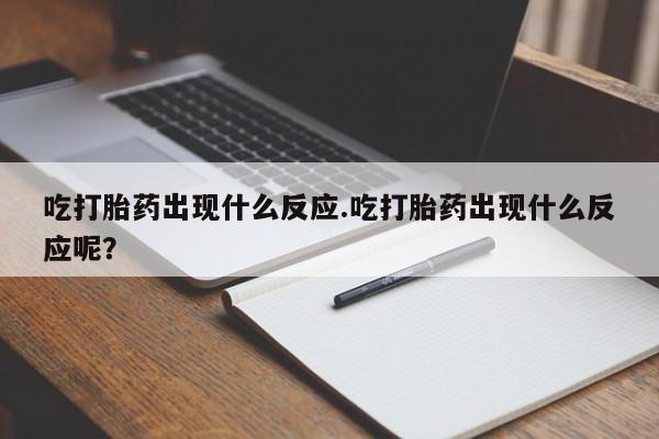 流产药叫什么名字微信怎么购买吃打胎药出现什么反应.吃打胎药出现什么反应呢？