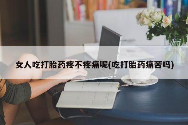 流产药叫什么名字微信怎么购买女人吃打胎药疼不疼痛呢(吃打胎药痛苦吗)
