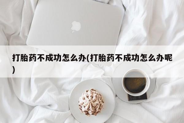 流产药叫什么名字微信怎么购买打胎药不成功怎么办(打胎药不成功怎么办呢)