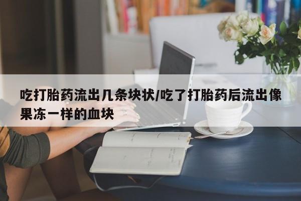 流产药叫什么名字微信怎么购买吃打胎药流出几条块状/吃了打胎药后流出像果冻一样的血块